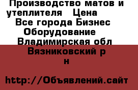 	Производство матов и утеплителя › Цена ­ 100 - Все города Бизнес » Оборудование   . Владимирская обл.,Вязниковский р-н